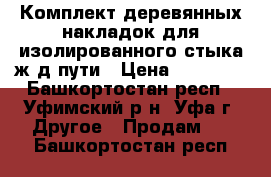 Комплект деревянных накладок для изолированного стыка ж/д пути › Цена ­ 30 000 - Башкортостан респ., Уфимский р-н, Уфа г. Другое » Продам   . Башкортостан респ.